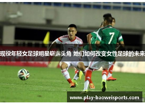 现役年轻女足球明星崭露头角 她们如何改变女性足球的未来