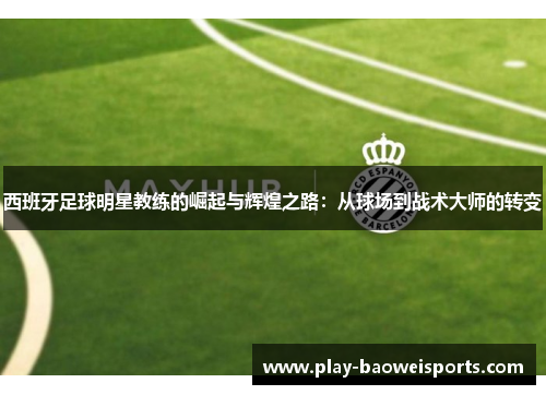 西班牙足球明星教练的崛起与辉煌之路:从球场到战术大师的转变 西班牙足球明星教练的崛起与辉煌之路:从球场到战术大师的转变