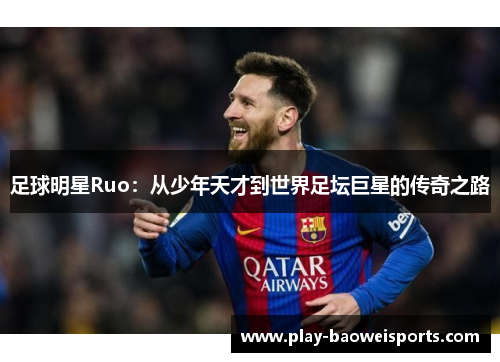 足球明星Ruo:从少年天才到世界足坛巨星的传奇之路 足球明星Ruo:从少年天才到世界足坛巨星的传奇之路
