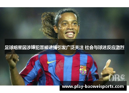 足球明星因涉嫌犯罪被逮捕引发广泛关注 社会与球迷反应激烈
