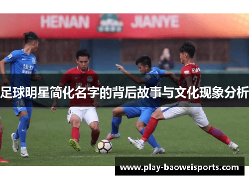 足球明星简化名字的背后故事与文化现象分析 足球明星简化名字的背后故事与文化现象分析