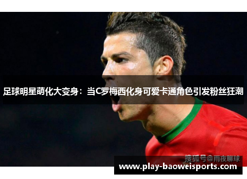足球明星萌化大变身：当C罗梅西化身可爱卡通角色引发粉丝狂潮