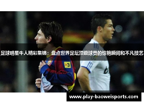 足球明星牛人精彩集锦:盘点世界足坛顶级球员的惊艳瞬间和不凡技艺 足球明星牛人精彩集锦:盘点世界足坛顶级球员的惊艳瞬间和不凡技艺