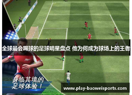 全球最会踢球的足球明星盘点 他为何成为球场上的王者