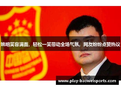 姚明笑容满面,轻松一笑带动全场气氛,网友纷纷点赞热议 姚明笑容满面,轻松一笑带动全场气氛,网友纷纷点赞热议