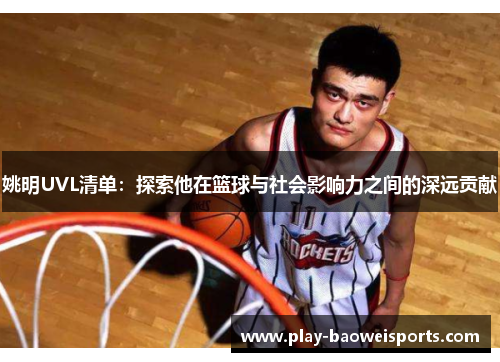 姚明UVL清单:探索他在篮球与社会影响力之间的深远贡献 姚明UVL清单:探索他在篮球与社会影响力之间的深远贡献