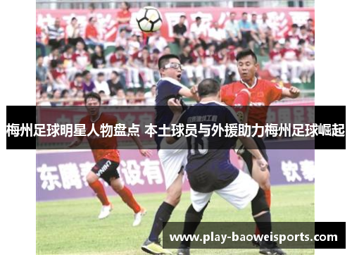 梅州足球明星人物盘点 本土球员与外援助力梅州足球崛起