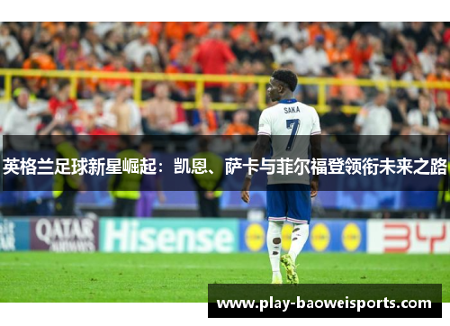 英格兰足球新星崛起：凯恩、萨卡与菲尔福登领衔未来之路