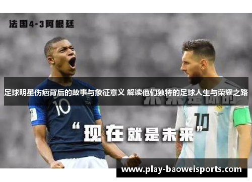 足球明星伤疤背后的故事与象征意义 解读他们独特的足球人生与荣耀之路