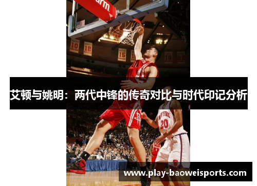艾顿与姚明：两代中锋的传奇对比与时代印记分析