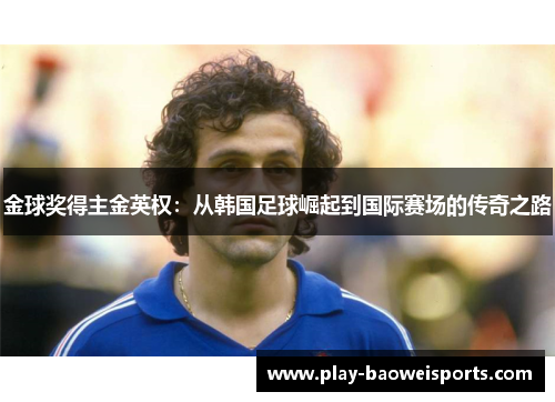 金球奖得主金英权：从韩国足球崛起到国际赛场的传奇之路