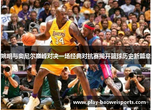 姚明与奥尼尔巅峰对决一场经典对抗赛揭开篮球历史新篇章