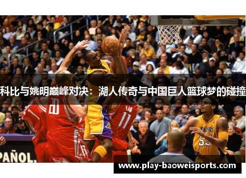 科比与姚明巅峰对决:湖人传奇与中国巨人篮球梦的碰撞 科比与姚明巅峰对决:湖人传奇与中国巨人篮球梦的碰撞