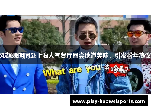 邓超姚明同赴上海人气餐厅品尝地道美味，引发粉丝热议