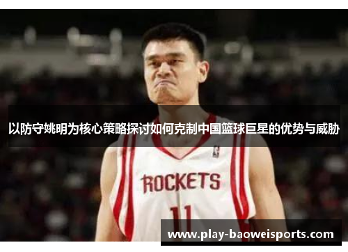 以防守姚明为核心策略探讨如何克制中国篮球巨星的优势与威胁 以防守姚明为核心策略探讨如何克制中国篮球巨星的优势与威胁