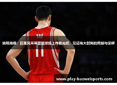 姚明海报：巨星风采尽显篮球场上传奇光辉，见证伟大时刻的震撼与荣耀