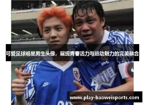 可爱足球明星男生头像，展现青春活力与运动魅力的完美融合
