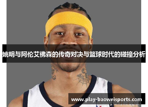 姚明与阿伦艾佛森的传奇对决与篮球时代的碰撞分析
