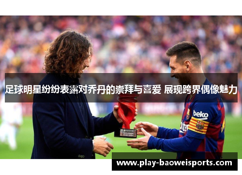 足球明星纷纷表露对乔丹的崇拜与喜爱 展现跨界偶像魅力 足球明星纷纷表露对乔丹的崇拜与喜爱 展现跨界偶像魅力
