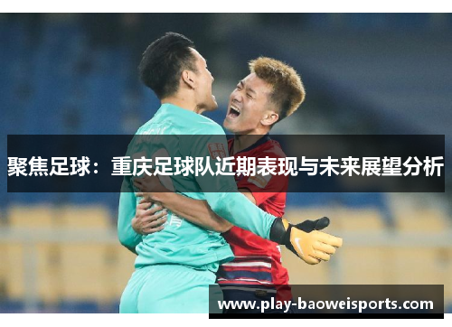 聚焦足球：重庆足球队近期表现与未来展望分析
