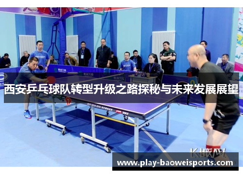 西安乒乓球队转型升级之路探秘与未来发展展望