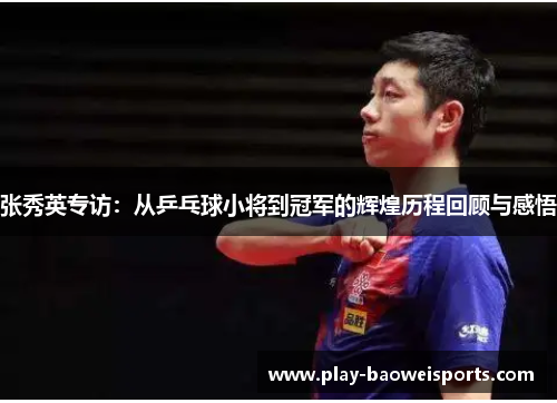 张秀英专访：从乒乓球小将到冠军的辉煌历程回顾与感悟