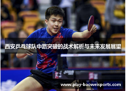 西安乒乓球队中路突破的战术解析与未来发展展望