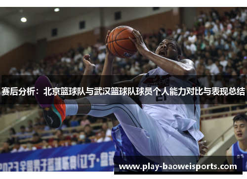 赛后分析：北京篮球队与武汉篮球队球员个人能力对比与表现总结
