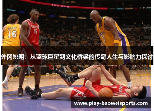 外冈姚明：从篮球巨星到文化桥梁的传奇人生与影响力探讨
