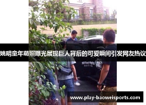 姚明童年萌照曝光展现巨人背后的可爱瞬间引发网友热议