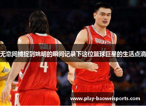 无意间捕捉到姚明的瞬间记录下这位篮球巨星的生活点滴