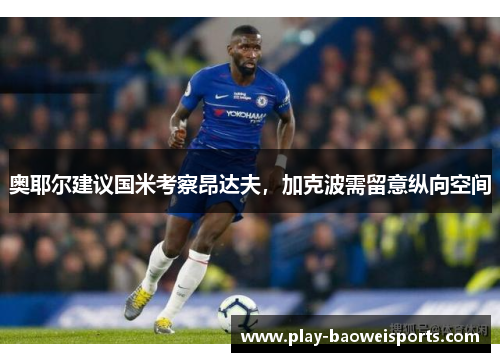 奥耶尔建议国米考察昂达夫,加克波需留意纵向空间 奥耶尔建议国米考察昂达夫,加克波需留意纵向空间