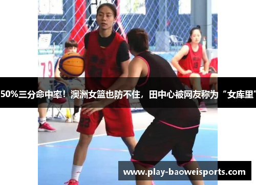 50%三分命中率！澳洲女篮也防不住，田中心被网友称为“女库里”