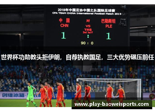 世界杯功勋教头拒伊朗，自荐执教国足，三大优势碾压前任