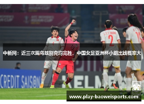 中新网:近三次踢乌兹别克均完胜,中国女足亚洲杯小组出线概率大 中新网:近三次踢乌兹别克均完胜,中国女足亚洲杯小组出线概率大
