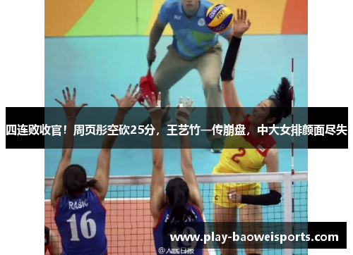 四连败收官！周页彤空砍25分，王艺竹一传崩盘，中大女排颜面尽失