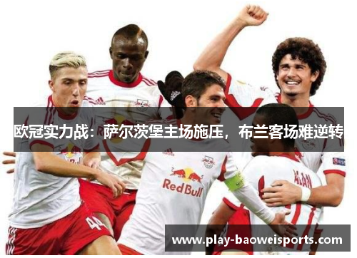 欧冠实力战:萨尔茨堡主场施压,布兰客场难逆转 欧冠实力战:萨尔茨堡主场施压,布兰客场难逆转