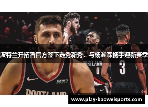 波特兰开拓者官方签下选秀新秀，与杨瀚森携手迎新赛季