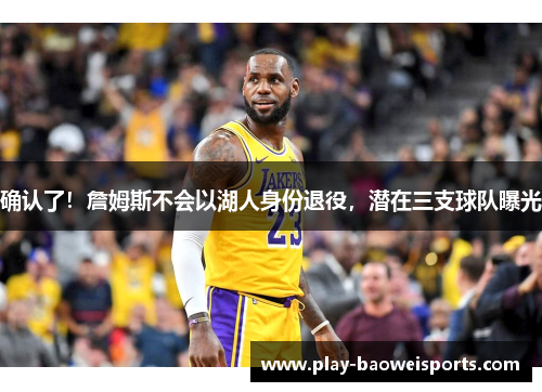 确认了！詹姆斯不会以湖人身份退役，潜在三支球队曝光