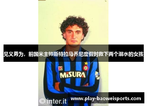 见义勇为，前国米主帅斯特拉马乔尼度假时救下两个溺水的女孩
