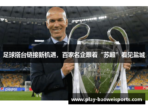 足球搭台链接新机遇，百家名企跟着“苏超”看见盐城