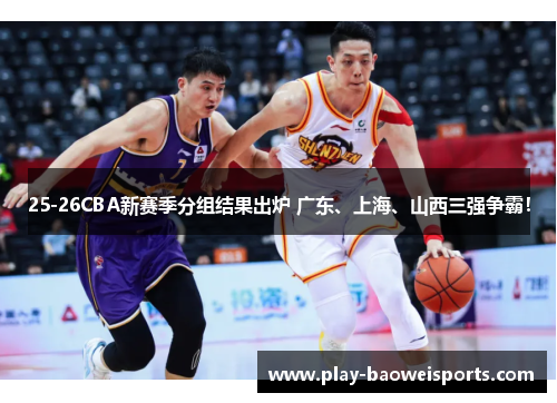 25-26CBA新赛季分组结果出炉 广东、上海、山西三强争霸！