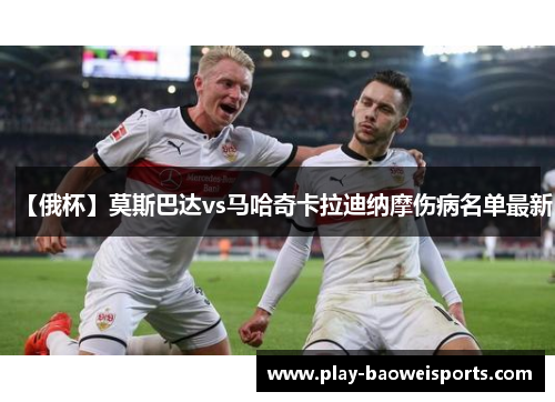 【俄杯】莫斯巴达vs马哈奇卡拉迪纳摩伤病名单最新 【俄杯】莫斯巴达vs马哈奇卡拉迪纳摩伤病名单最新