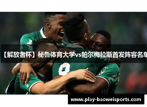 【解放者杯】秘鲁体育大学vs帕尔梅拉斯首发阵容名单 【解放者杯】秘鲁体育大学vs帕尔梅拉斯首发阵容名单